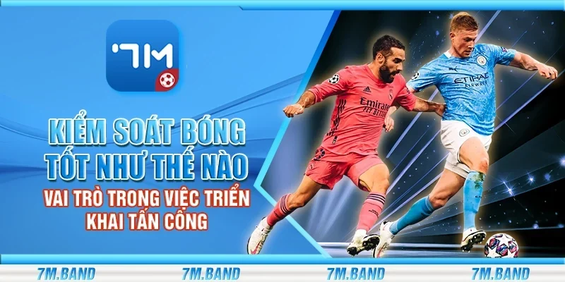 Kiểm soát bóng tốt như thế nào - Vai trò trong việc triển khai tấn công