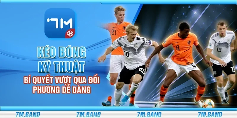 Kéo bóng kỹ thuật - Bí quyết vượt qua đối phương dễ dàng