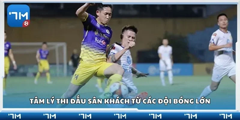 Tâm lý thi đấu sân khách từ các đội bóng lớn