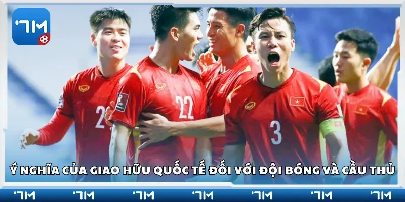 Ý nghĩa của giao hữu quốc tế đối với đội bóng và cầu thủ