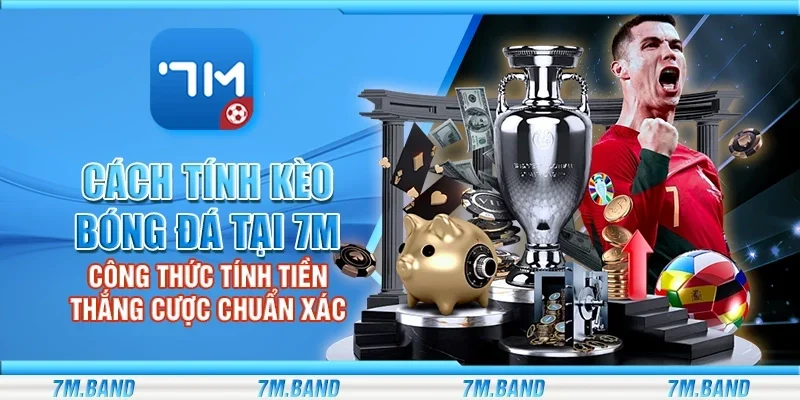 Cách tính kèo bóng đá tại 7m - Công thức tính tiền thắng cược chuẩn xác