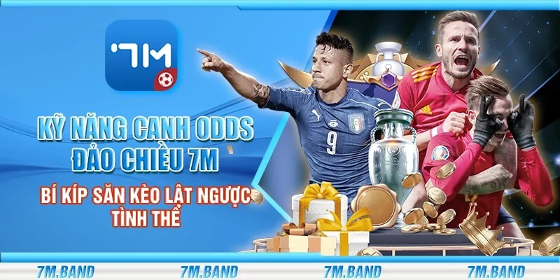 Kỹ năng canh odds đảo chiều 7m – Bí kíp săn kèo lật ngược tình thế