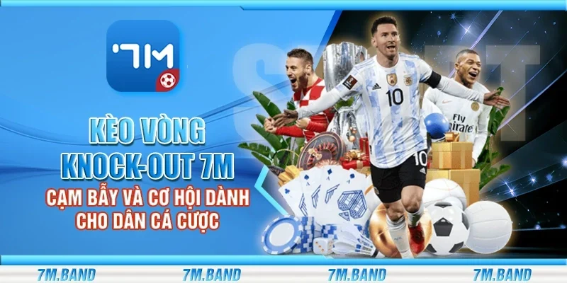 Kèo vòng knock-out 7m – Cạm bẫy và cơ hội dành cho dân cá cược