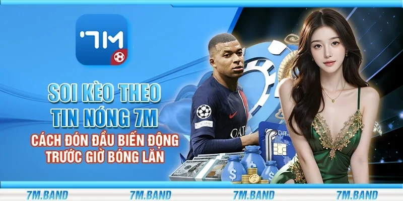 Soi kèo theo tin nóng 7m – Cách đón đầu biến động trước giờ bóng lăn