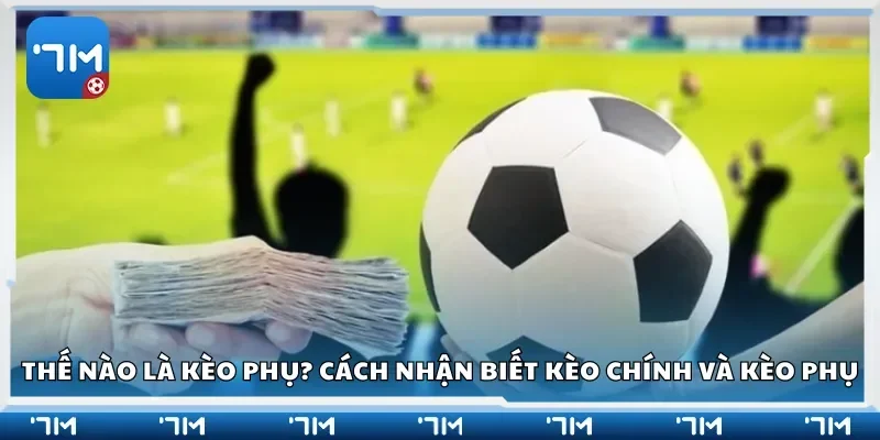 Thế nào là kèo phụ? Cách nhận biết kèo chính và kèo phụ