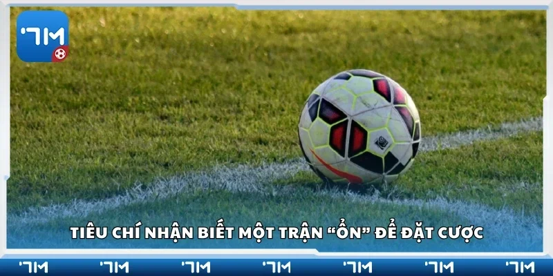 Tiêu chí nhận biết một trận “ổn” để đặt cược