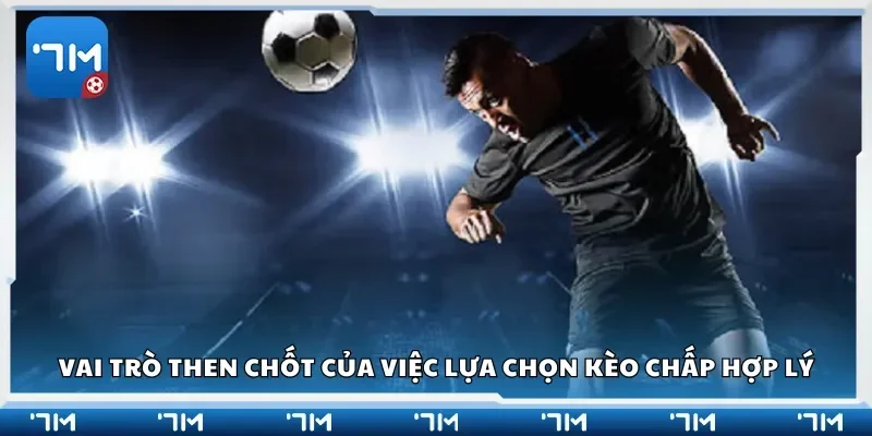 Vai trò then chốt của việc lựa chọn kèo chấp hợp lý